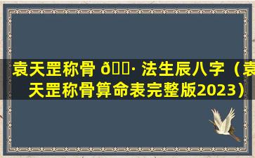 袁天罡称骨 🕷 法生辰八字（袁天罡称骨算命表完整版2023）